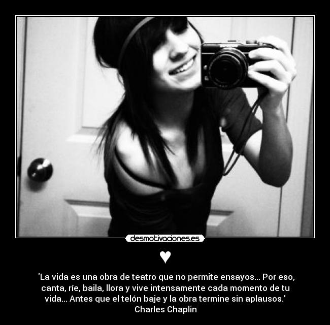 ♥ - La vida es una obra de teatro que no permite ensayos... Por eso,
canta, ríe, baila, llora y vive intensamente cada momento de tu
vida... Antes que el telón baje y la obra termine sin aplausos.
Charles Chaplin
