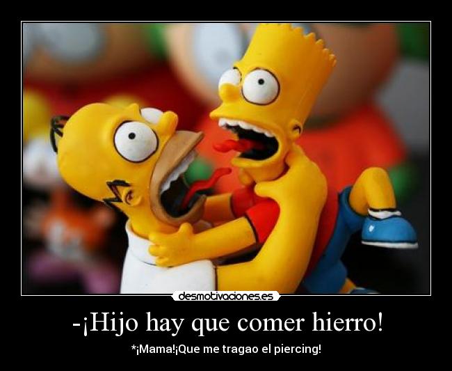 -¡Hijo hay que comer hierro! - *¡Mama!¡Que me tragao el piercing!