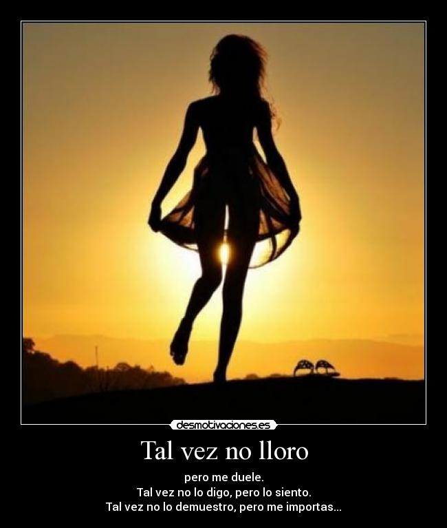 Tal vez no lloro - pero me duele.
Tal vez no lo digo, pero lo siento.
Tal vez no lo demuestro, pero me importas...