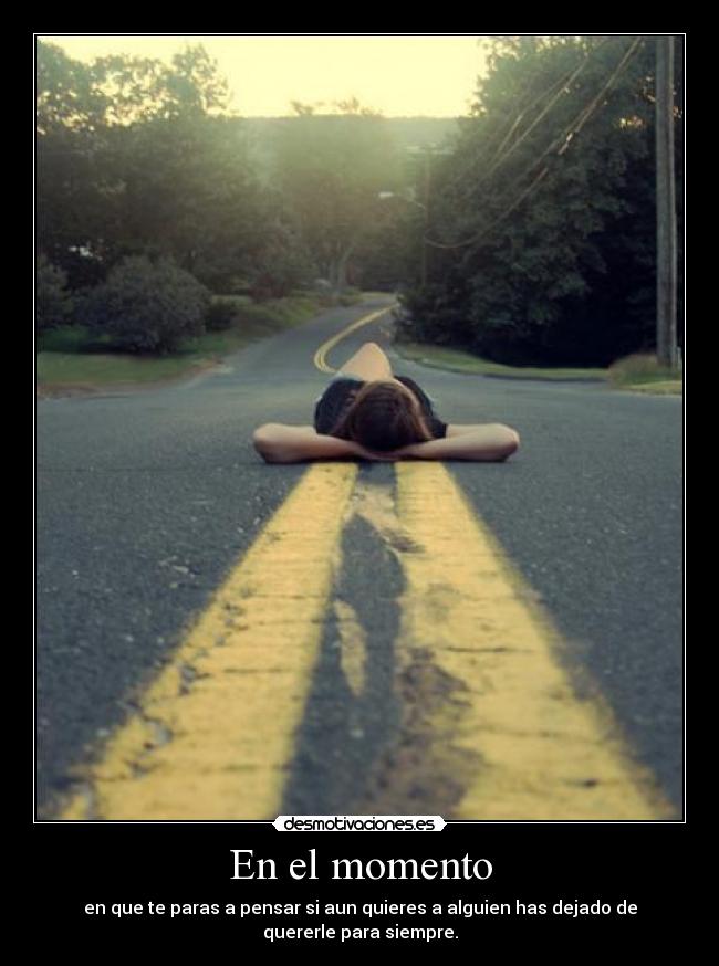 En el momento - en que te paras a pensar si aun quieres a alguien has dejado de
quererle para siempre.