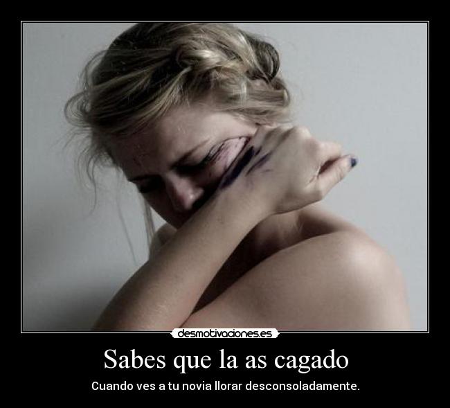 Sabes que la as cagado - Cuando ves a tu novia llorar desconsoladamente.