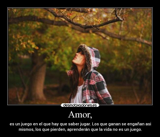 Amor, - es un juego en el que hay que saber jugar. Los que ganan se engañan asi
mismos, los que pierden, aprenderán que la vida no es un juego.