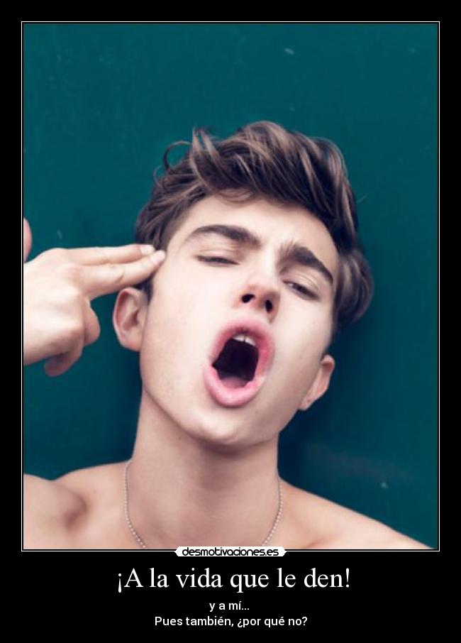 ¡A la vida que le den! - y a mí... 
Pues también, ¿por qué no?