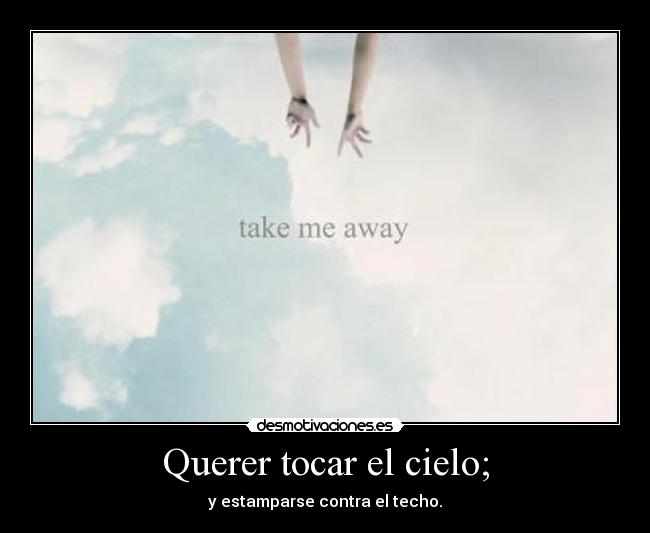 Querer tocar el cielo; - y estamparse contra el techo.