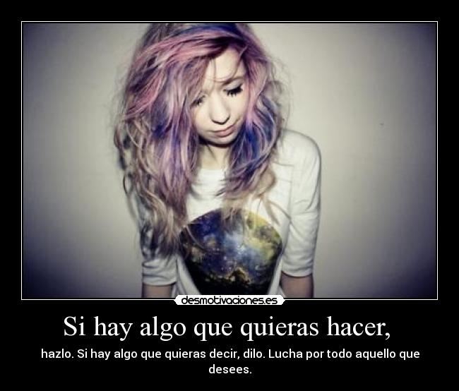 Si hay algo que quieras hacer,  - hazlo. Si hay algo que quieras decir, dilo. Lucha por todo aquello que desees.