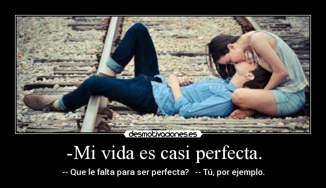 -Mi vida es casi perfecta. - -- Que le falta para ser perfecta? -- Tú, por ejemplo.