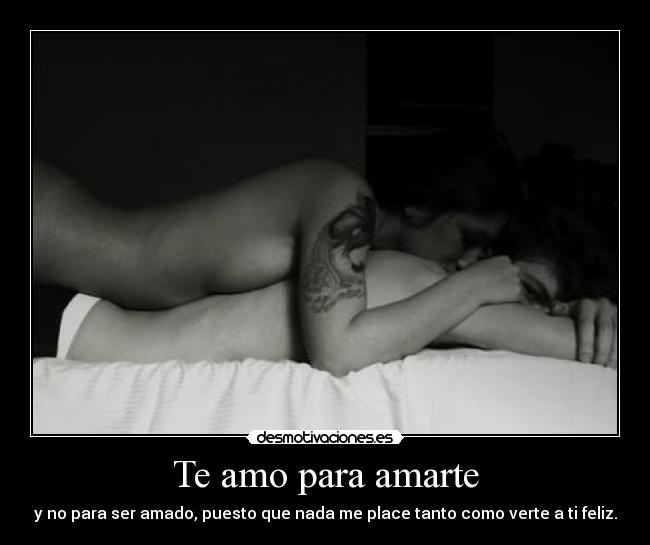 Te amo para amarte - y no para ser amado, puesto que nada me place tanto como verte a ti feliz.