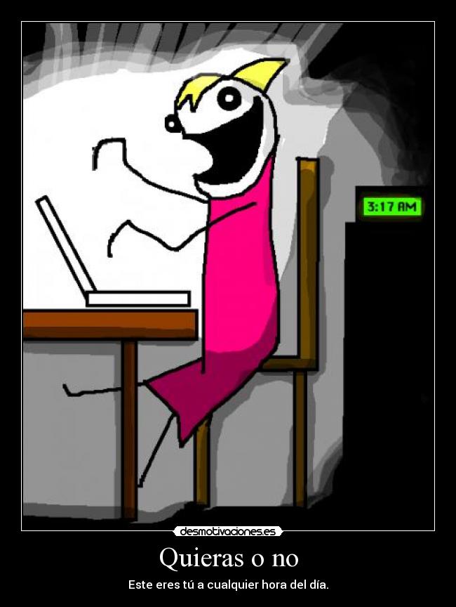 Quieras o no - Este eres tú a cualquier hora del día.