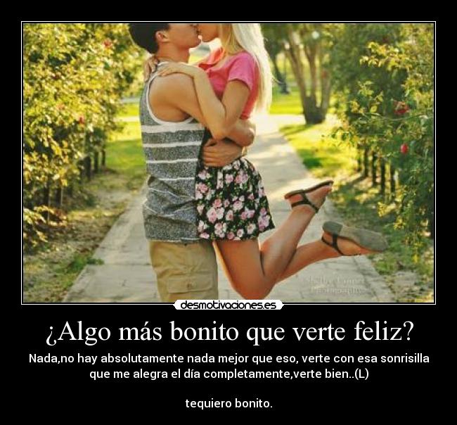 ¿Algo más bonito que verte feliz? - Nada,no hay absolutamente nada mejor que eso, verte con esa sonrisilla
que me alegra el día completamente,verte bien..(L)

tequiero bonito.