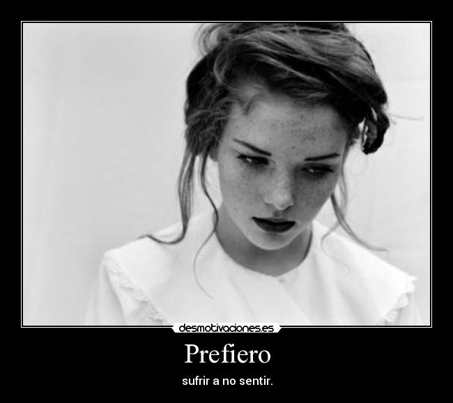 Prefiero - sufrir a no sentir.