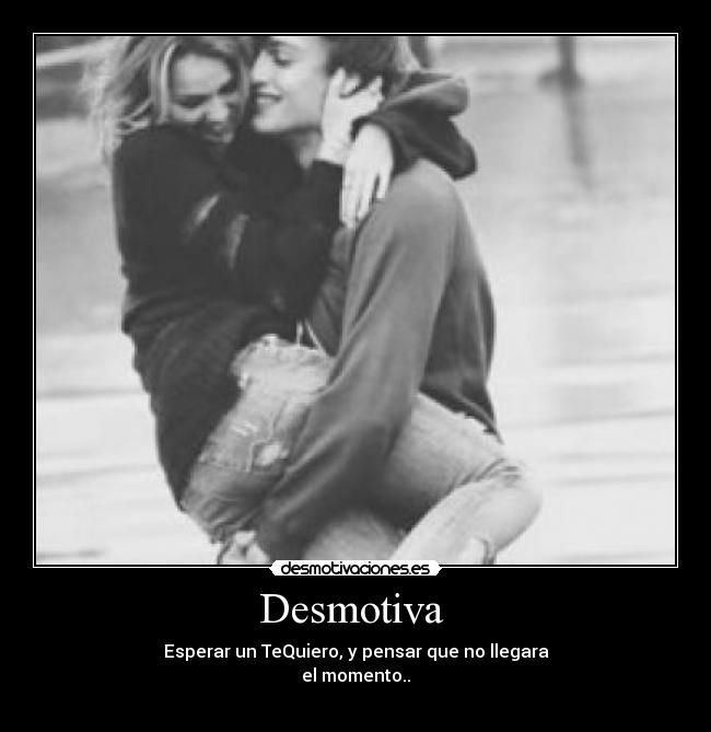 Desmotiva  - Esperar un TeQuiero, y pensar que no llegara
el momento..
