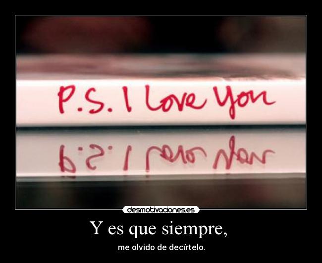 Y es que siempre,  - me olvido de decírtelo.