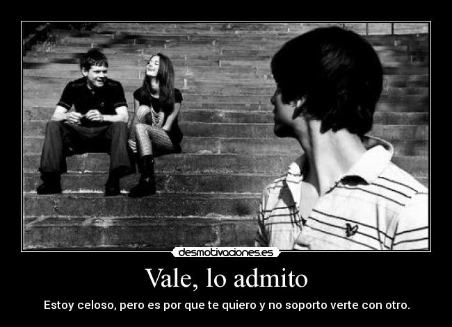 Vale, lo admito - Estoy celoso, pero es por que te quiero y no soporto verte con otro.