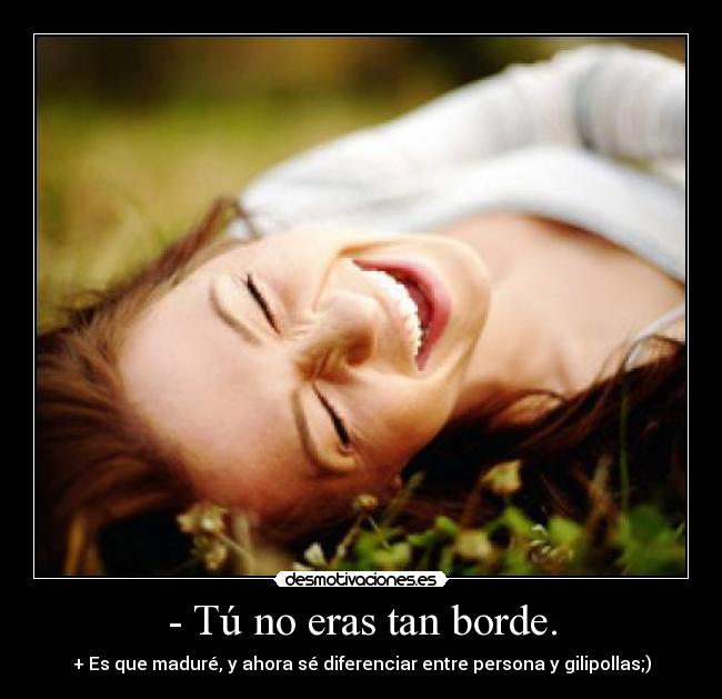 - Tú no eras tan borde. - 