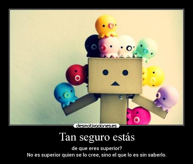 Tan seguro estás - de que eres superior?
No es superior quien se lo cree, sino el que lo es sin saberlo.