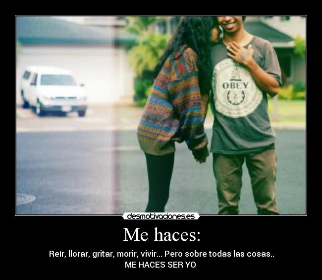 Me haces: - Reír, llorar, gritar, morir, vivir... Pero sobre todas las cosas..
ME HACES SER YO ♥