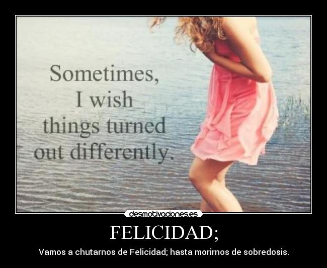 FELICIDAD; - Vamos a chutarnos de Felicidad; hasta morirnos de sobredosis.