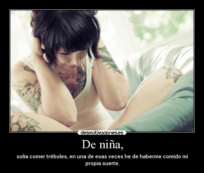 De niña, - solía comer tréboles, en una de esas veces he de haberme comido mi propia suerte.