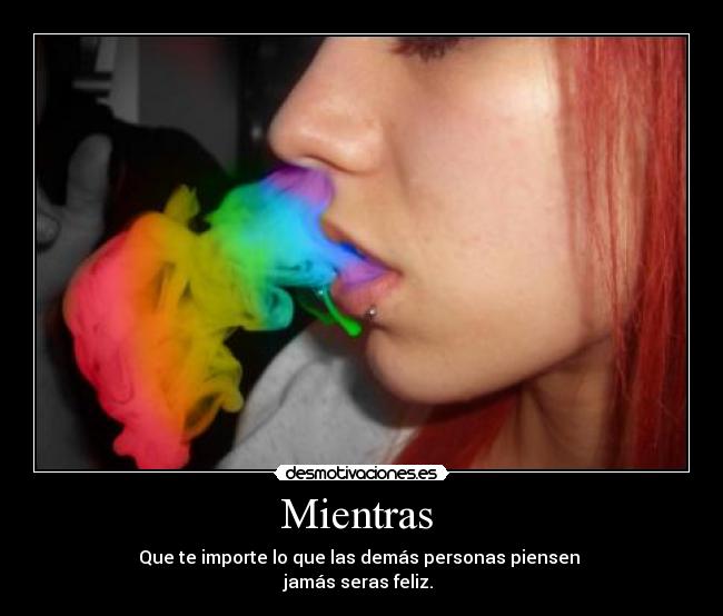 Mientras - Que te importe lo que las demás personas piensen
jamás seras feliz.