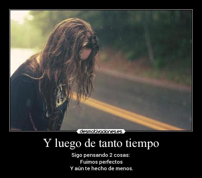 Y luego de tanto tiempo - Sigo pensando 2 cosas: 
Fuimos perfectos
 Y aún te hecho de menos.