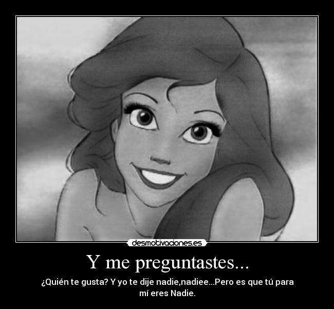 Y me preguntastes... - ¿Quién te gusta? Y yo te dije nadie,nadiee...Pero es que tú para mí eres Nadie.