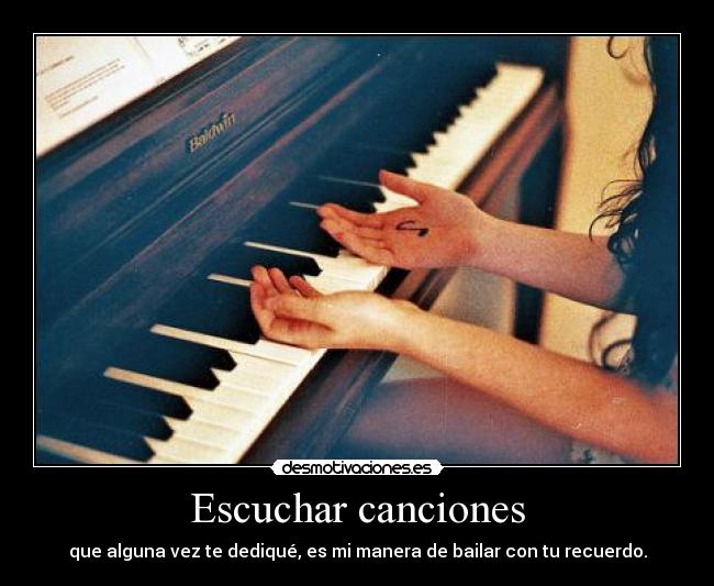 Escuchar canciones - que alguna vez te dediqué, es mi manera de bailar con tu recuerdo.