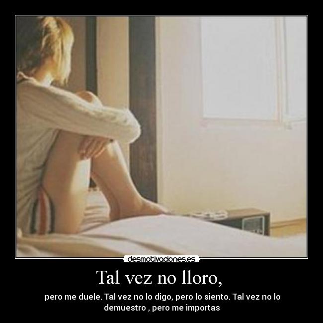Tal vez no lloro,  -  pero me duele. Tal vez no lo digo, pero lo siento. Tal vez no lo
demuestro , pero me importas