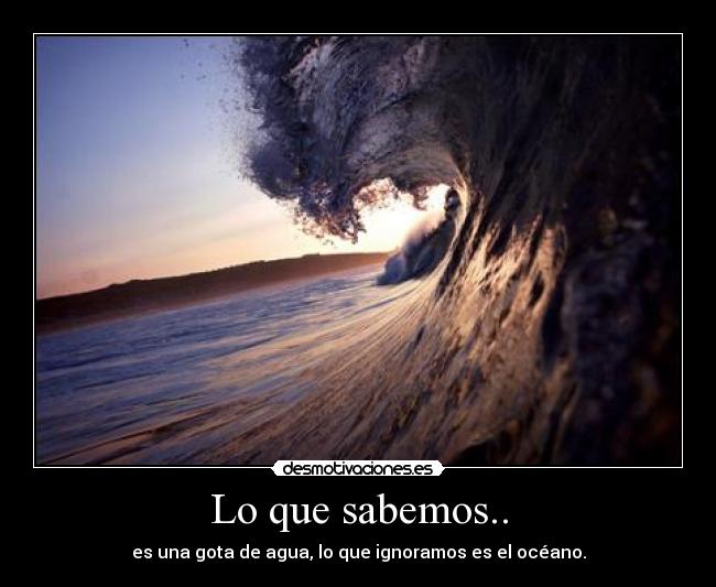 Lo que sabemos.. - es una gota de agua, lo que ignoramos es el océano.