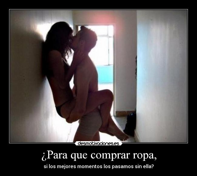 ¿Para que comprar ropa, - si los mejores momentos los pasamos sin ella?