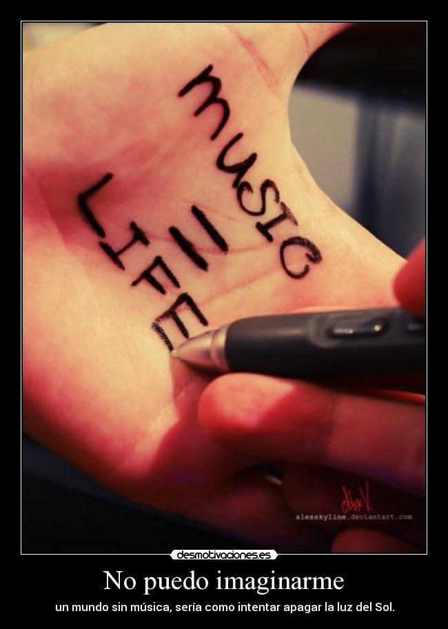 No puedo imaginarme - un mundo sin música, sería como intentar apagar la luz del Sol.