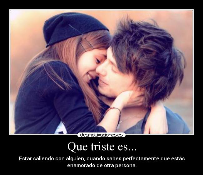Que triste es... - Estar saliendo con alguien, cuando sabes perfectamente que estás
enamorado de otra persona.