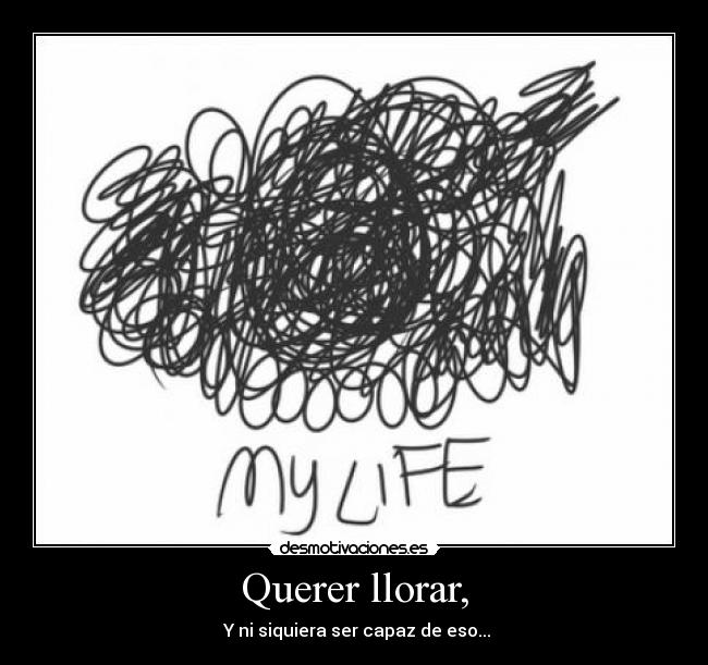 Querer llorar, -  Y ni siquiera ser capaz de eso...