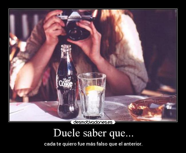 Duele saber que... - cada te quiero fue más falso que el anterior.