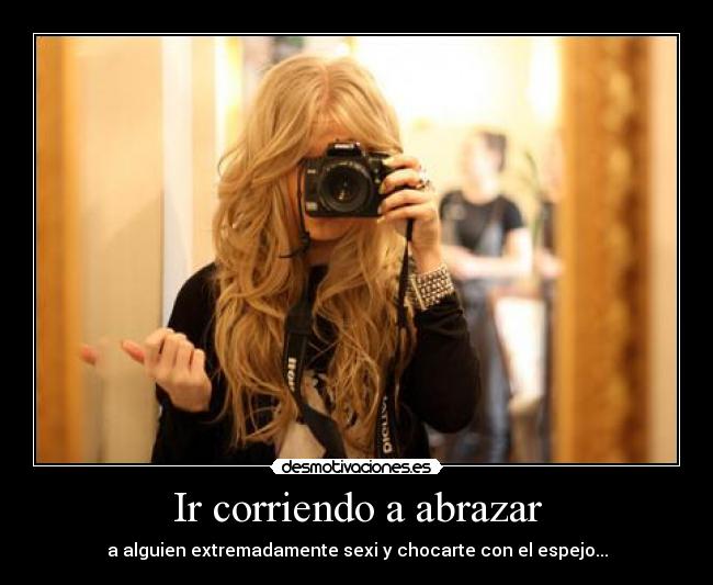 Ir corriendo a abrazar - a alguien extremadamente sexi y chocarte con el espejo...