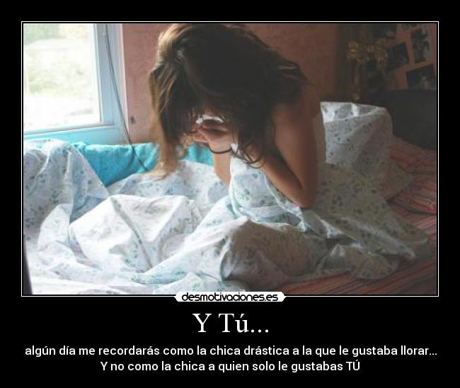 Y Tú... - algún día me recordarás como la chica drástica a la que le gustaba llorar...
Y no como la chica a quien solo le gustabas TÚ