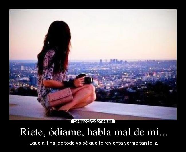 Ríete, ódiame, habla mal de mi... -