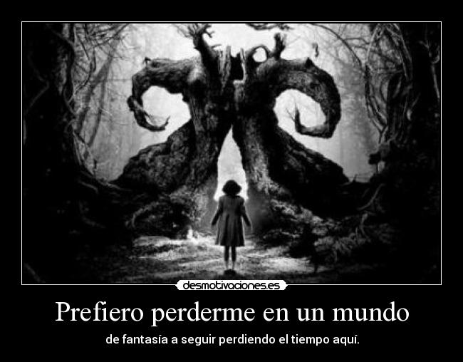 Prefiero perderme en un mundo - de fantasía a seguir perdiendo el tiempo aquí.