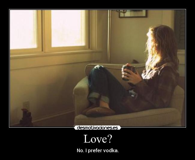 Love? - No. I prefer vodka.