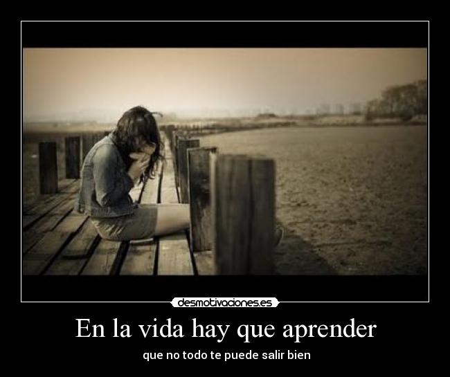 En la vida hay que aprender - que no todo te puede salir bien