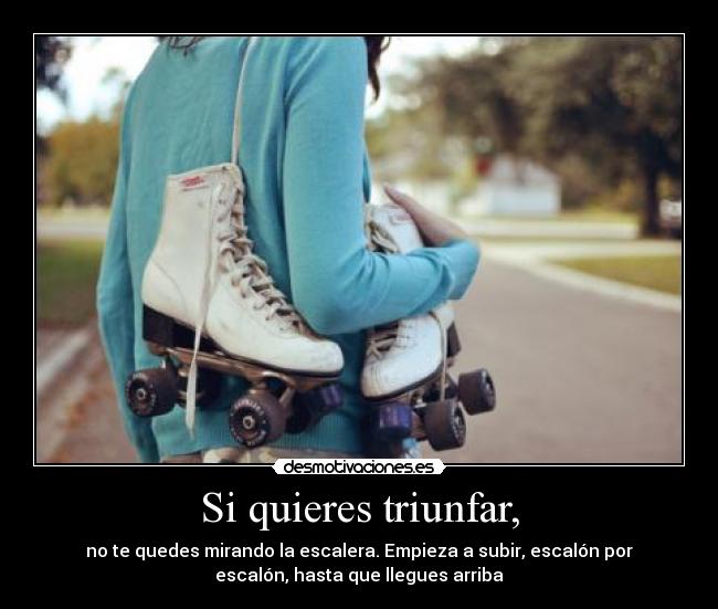 Si quieres triunfar, - no te quedes mirando la escalera. Empieza a subir, escalón por
escalón, hasta que llegues arriba