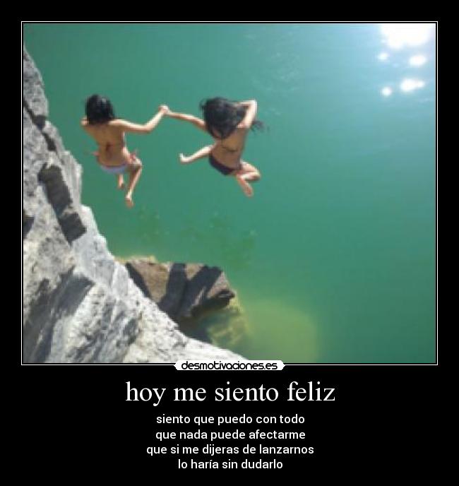 hoy me siento feliz - siento que puedo con todo
que nada puede afectarme
que si me dijeras de lanzarnos
lo haría sin dudarlo