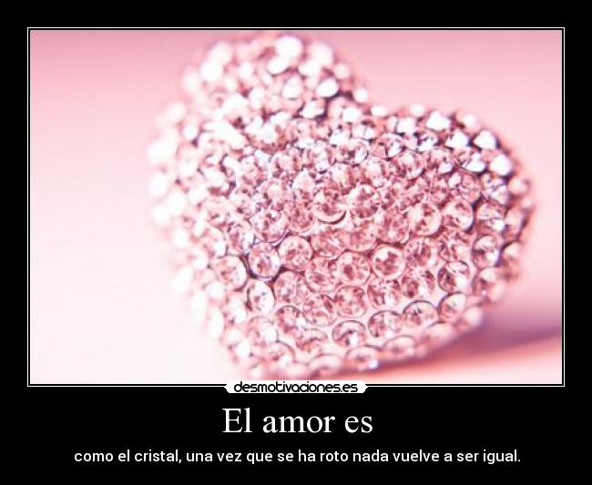El amor es - como el cristal, una vez que se ha roto nada vuelve a ser igual.