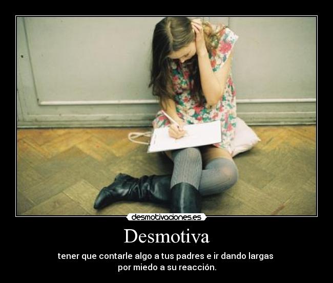 Desmotiva - tener que contarle algo a tus padres e ir dando largas 
por miedo a su reacción.