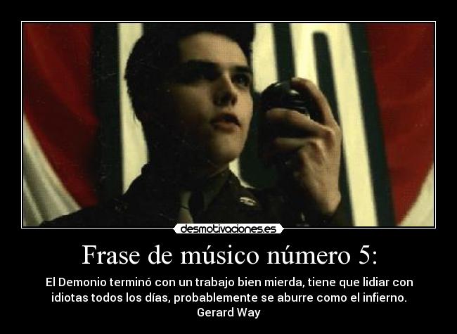 Frase de músico número 5: - El Demonio terminó con un trabajo bien mierda, tiene que lidiar con
idiotas todos los días, probablemente se aburre como el infierno.
Gerard Way