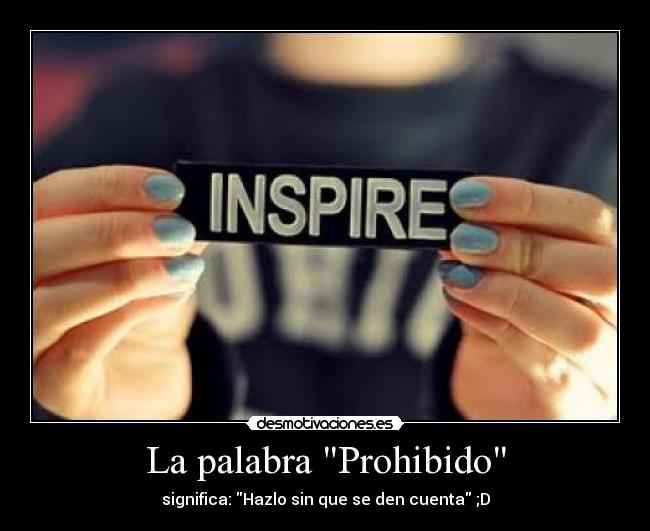 La palabra Prohibido - significa: Hazlo sin que se den cuenta ;D