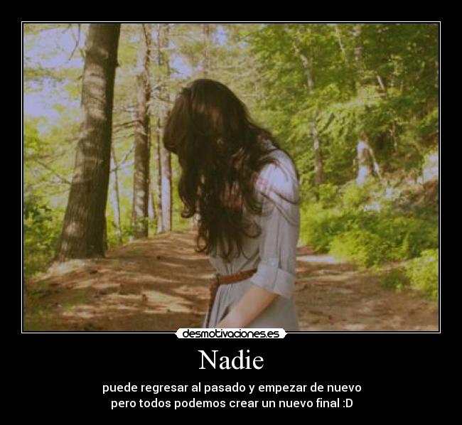 Nadie - puede regresar al pasado y empezar de nuevo
pero todos podemos crear un nuevo final :D