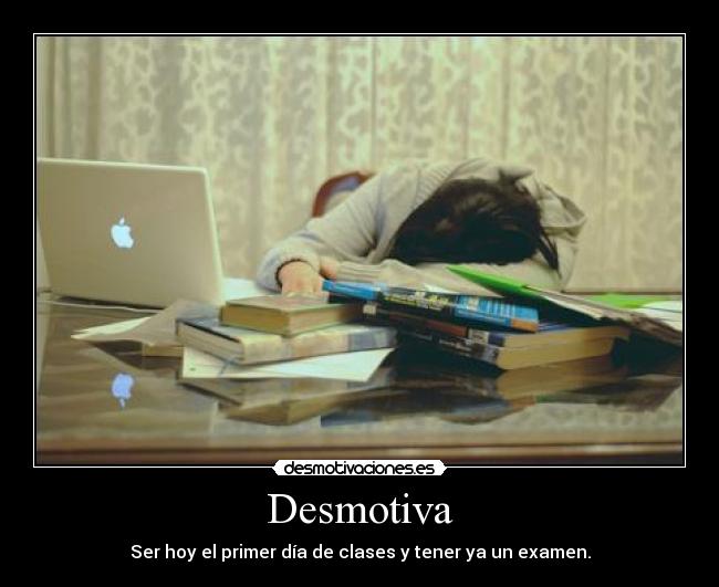 Desmotiva - Ser hoy el primer día de clases y tener ya un examen.