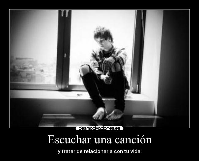 Escuchar una canción - y tratar de relacionarla con tu vida.