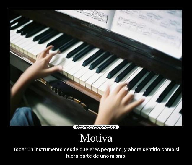 Motiva - Tocar un instrumento desde que eres pequeño, y ahora sentirlo como si
fuera parte de uno mismo.