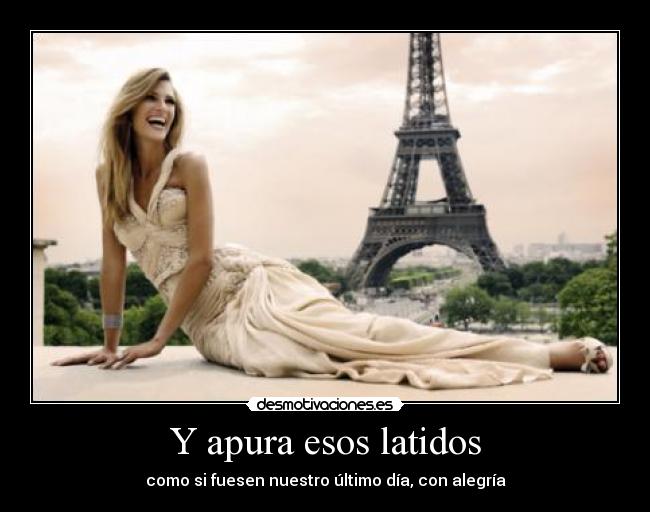 Y apura esos latidos - como si fuesen nuestro último día, con alegría